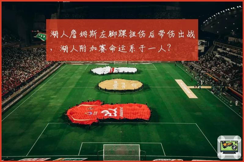 湖人詹姆斯左脚踝扭伤后带伤出战，湖人附加赛命运系于一人？