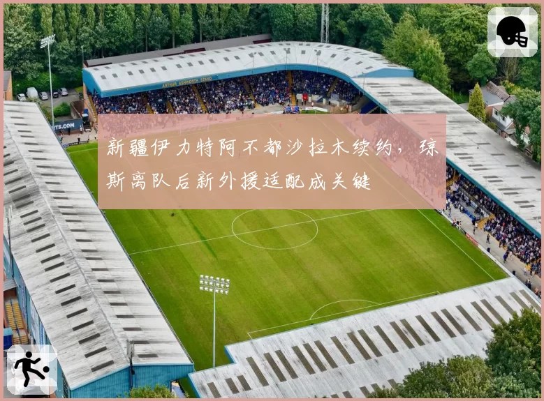新疆伊力特阿不都沙拉木续约，琼斯离队后新外援适配成关键