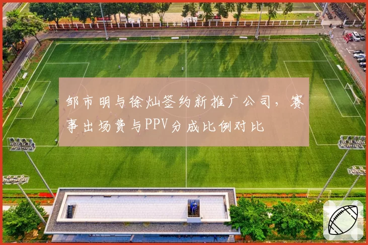 邹市明与徐灿签约新推广公司，赛事出场费与PPV分成比例对比