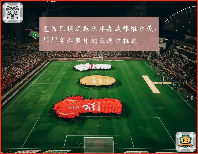 皇马已锁定勒沃库森边锋维尔茨，2027年加盟计划正逐步推进