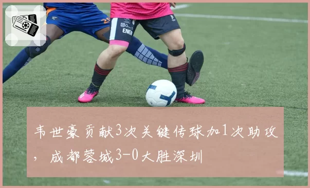 韦世豪贡献3次关键传球加1次助攻，成都蓉城3-0大胜深圳