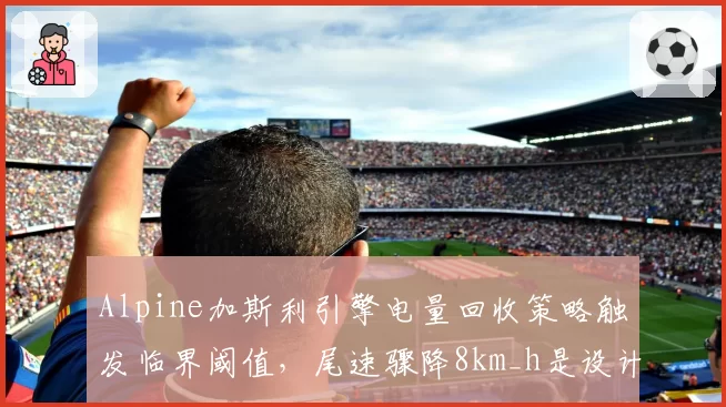 Alpine加斯利引擎电量回收策略触发临界阈值，尾速骤降8km_h是设计缺陷还是指令失误？