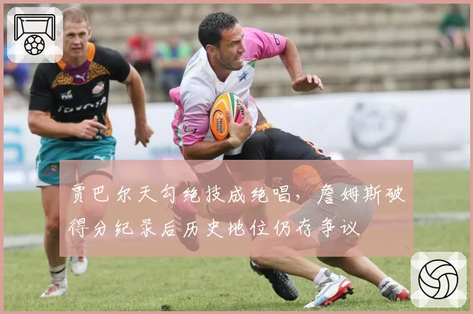 贾巴尔天勾绝技成绝唱，詹姆斯破得分纪录后历史地位仍存争议