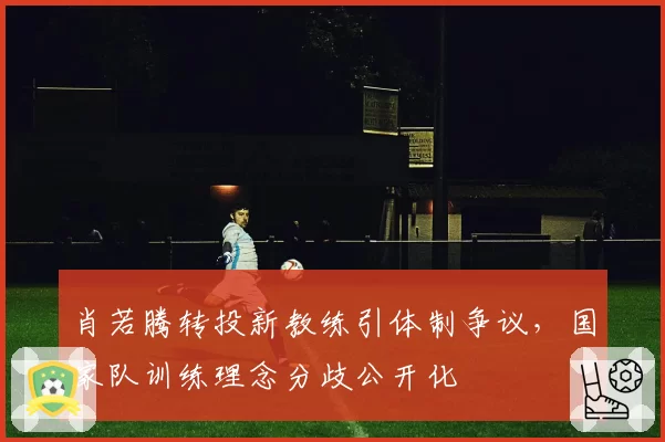 肖若腾转投新教练引体制争议，国家队训练理念分歧公开化