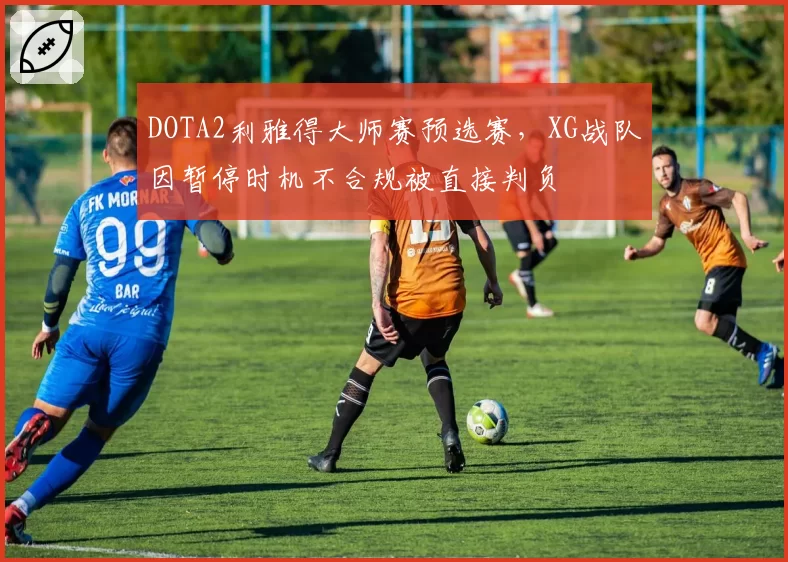 DOTA2利雅得大师赛预选赛，XG战队因暂停时机不合规被直接判负