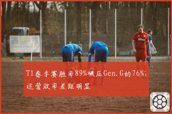 T1春季赛胜率89%碾压Gen.G的76%，运营效率差距明显