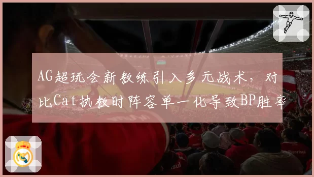 AG超玩会新教练引入多元战术,对比Cat执教时阵容单一化导致BP胜率不足50%