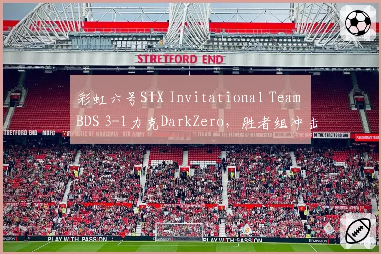 彩虹六号SIX Invitational Team BDS 3-1力克DarkZero，胜者组冲击冠军