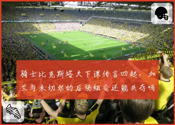 骑士比克斯塔夫下课传言四起，加兰与米切尔的后场组合还能共存吗？