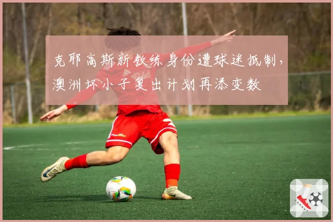 克耶高斯新教练身份遭球迷抵制，澳洲坏小子复出计划再添变数