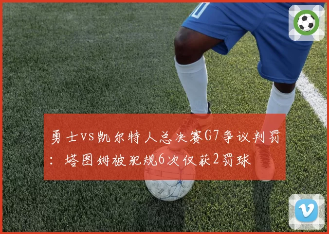 勇士vs凯尔特人总决赛G7争议判罚：塔图姆被犯规6次仅获2罚球