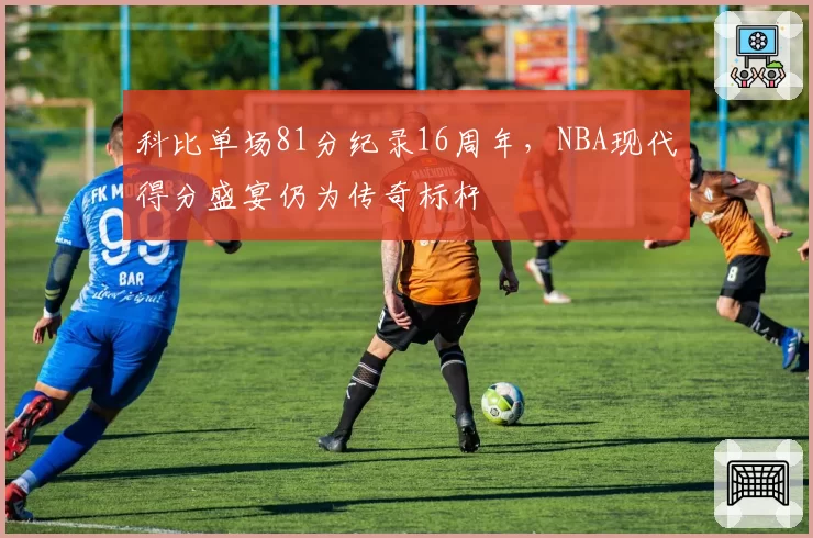 科比单场81分纪录16周年,NBA现代得分盛宴仍为传奇标杆