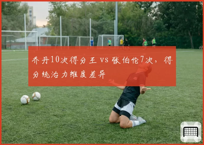 乔丹10次得分王 vs 张伯伦7次,得分统治力维度差异