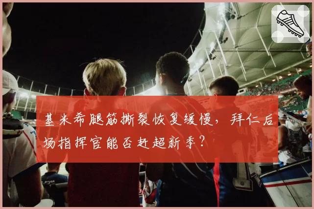 基米希腿筋撕裂恢复缓慢，拜仁后场指挥官能否赶超新季？