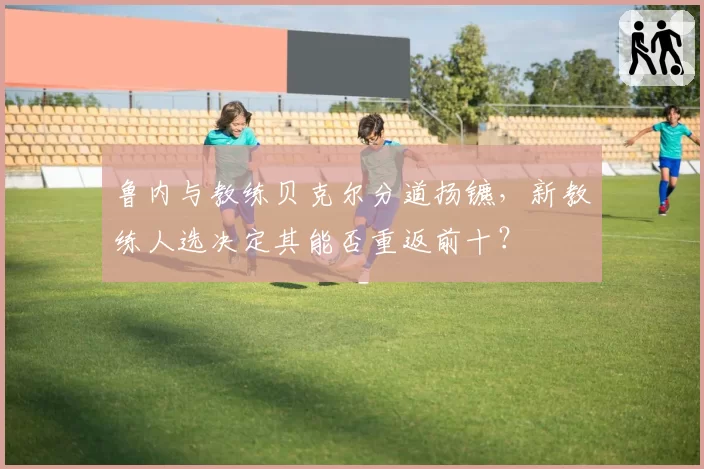 鲁内与教练贝克尔分道扬镳,新教练人选决定其能否重返前十?