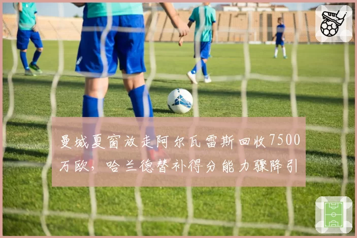 曼城夏窗放走阿尔瓦雷斯回收7500万欧，哈兰德替补得分能力骤降引发卫冕隐忧