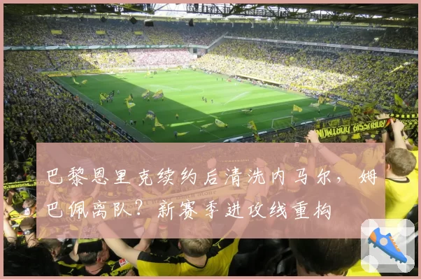 巴黎恩里克续约后清洗内马尔，姆巴佩离队？新赛季进攻线重构