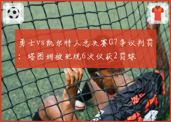 勇士vs凯尔特人总决赛G7争议判罚：塔图姆被犯规6次仅获2罚球