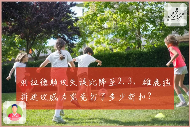 利拉德助攻失误比降至2.3，雄鹿挡拆进攻威力究竟打了多少折扣？