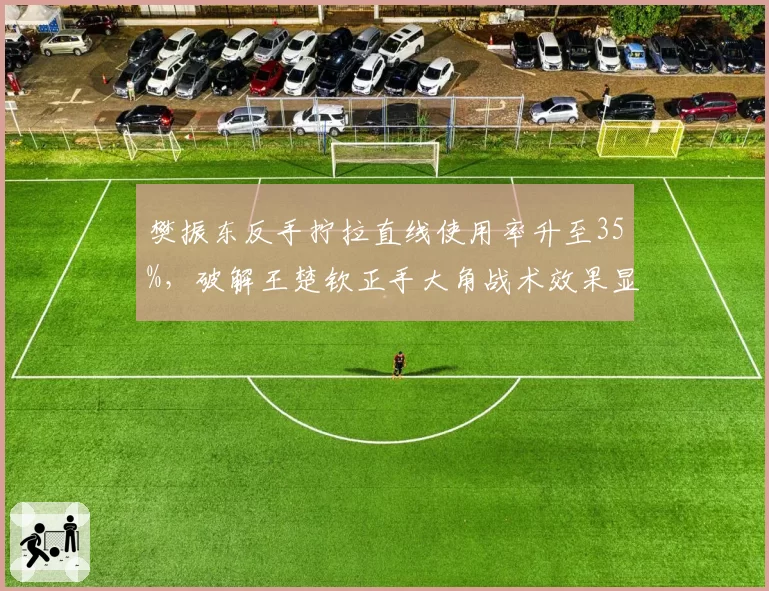 樊振东反手拧拉直线使用率升至35%，破解王楚钦正手大角战术效果显著