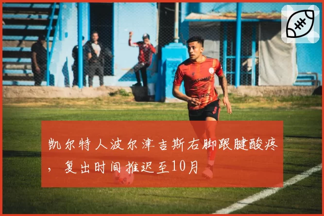 凯尔特人波尔津吉斯右脚跟腱酸疼，复出时间推迟至10月