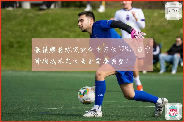 张镇麟持球突破命中率仅32%，辽宁锋线战术定位是否需要调整？