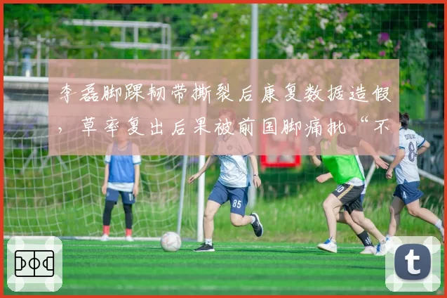 李磊脚踝韧带撕裂后康复数据造假，草率复出后果被前国脚痛批“不负责任”