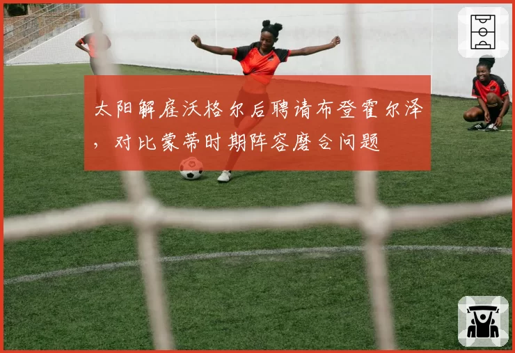 太阳解雇沃格尔后聘请布登霍尔泽，对比蒙蒂时期阵容磨合问题