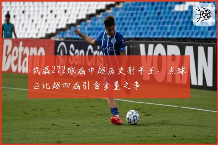 武磊272球成中超历史射手王，点球占比超四成引含金量之争