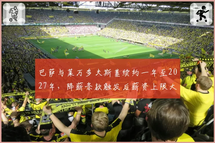巴萨与莱万多夫斯基续约一年至2027年，降薪条款触发后薪资上限大幅缩减__br_