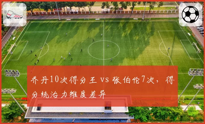 乔丹10次得分王 vs 张伯伦7次，得分统治力维度差异