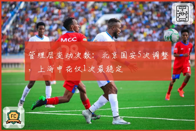 管理层变动次数：北京国安5次调整，上海申花仅1次最稳定