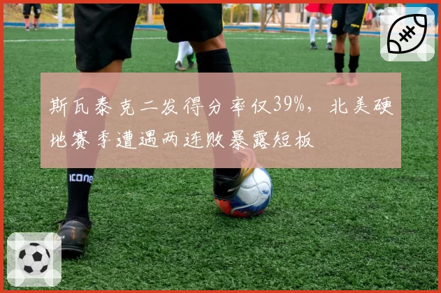 斯瓦泰克二发得分率仅39%，北美硬地赛季遭遇两连败暴露短板