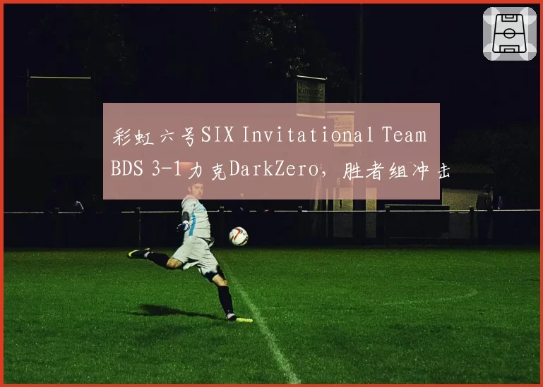 彩虹六号SIX Invitational Team BDS 3-1力克DarkZero，胜者组冲击冠军