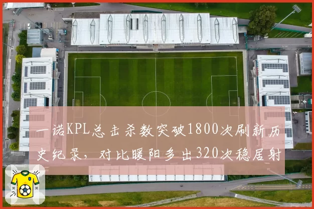一诺KPL总击杀数突破1800次刷新历史纪录，对比暖阳多出320次稳居射手榜首位__br_