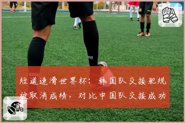 短道速滑世界杯：韩国队交接犯规被取消成绩，对比中国队交接成功率94%