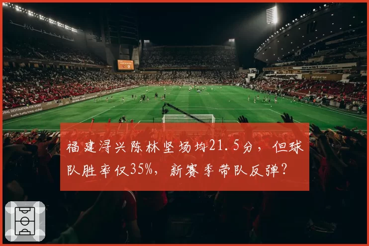 福建浔兴陈林坚场均21.5分，但球队胜率仅35%，新赛季带队反弹？