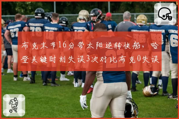 布克末节16分带太阳逆转快船，哈登关键时刻失误3次对比布克0失误