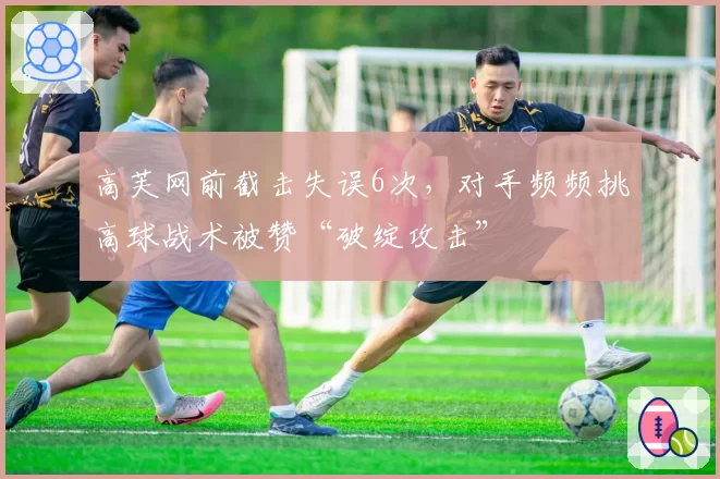 高芙网前截击失误6次，对手频频挑高球战术被赞“破绽攻击”