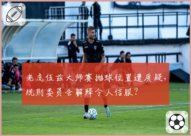 老虎伍兹大师赛抛球位置遭质疑，规则委员会解释令人信服？