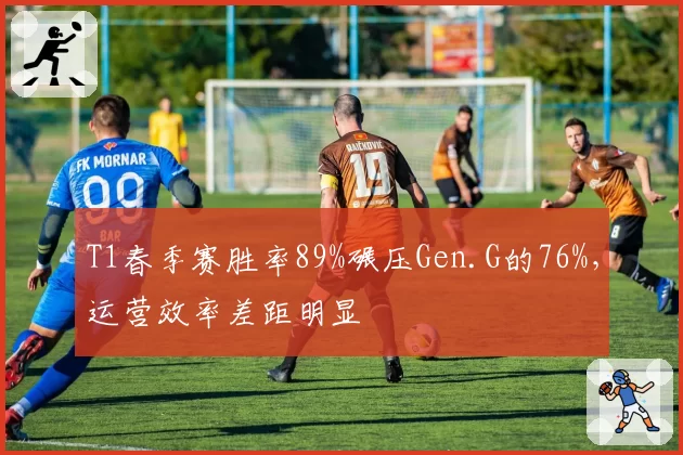 T1春季赛胜率89%碾压Gen.G的76%，运营效率差距明显