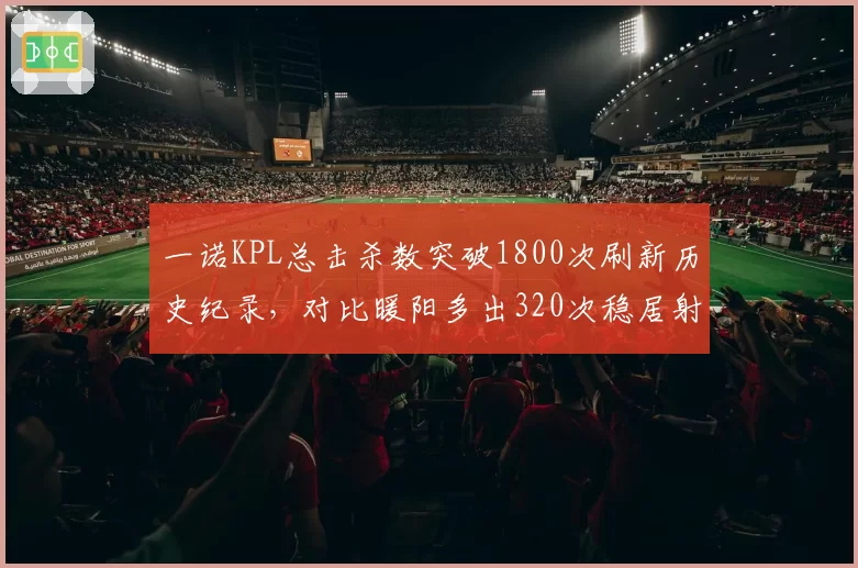 一诺KPL总击杀数突破1800次刷新历史纪录，对比暖阳多出320次稳居射手榜首位__br_