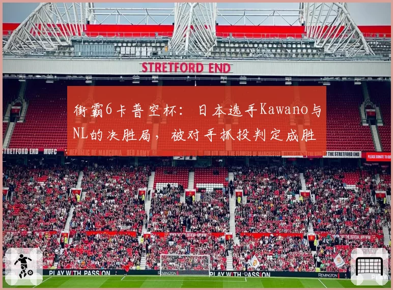 街霸6卡普空杯：日本选手Kawano与NL的决胜局，被对手抓投判定成胜负手