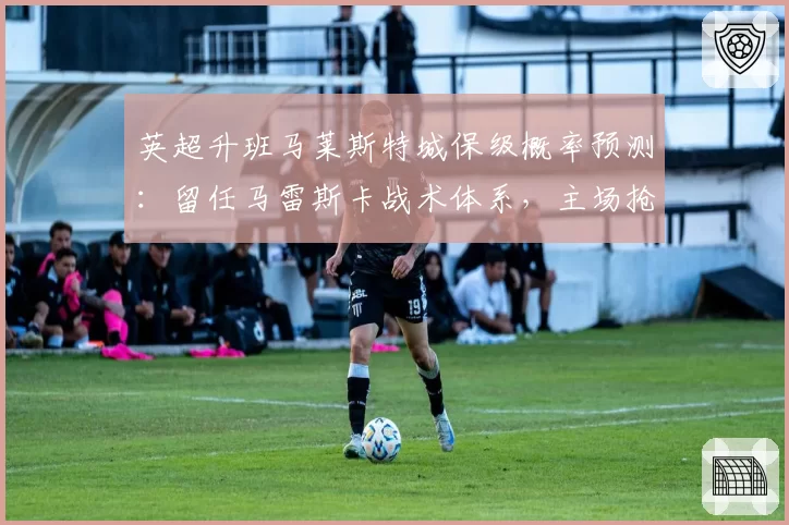 英超升班马莱斯特城保级概率预测：留任马雷斯卡战术体系，主场抢分是关键