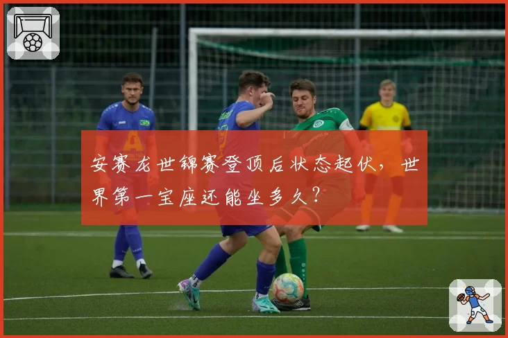 安赛龙世锦赛登顶后状态起伏，世界第一宝座还能坐多久？