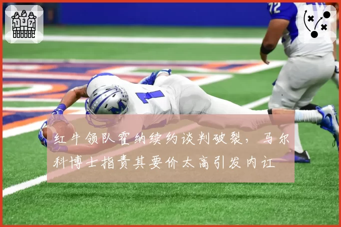 红牛领队霍纳续约谈判破裂，马尔科博士指责其要价太高引发内讧