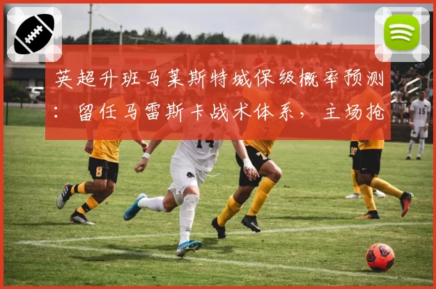 英超升班马莱斯特城保级概率预测：留任马雷斯卡战术体系，主场抢分是关键