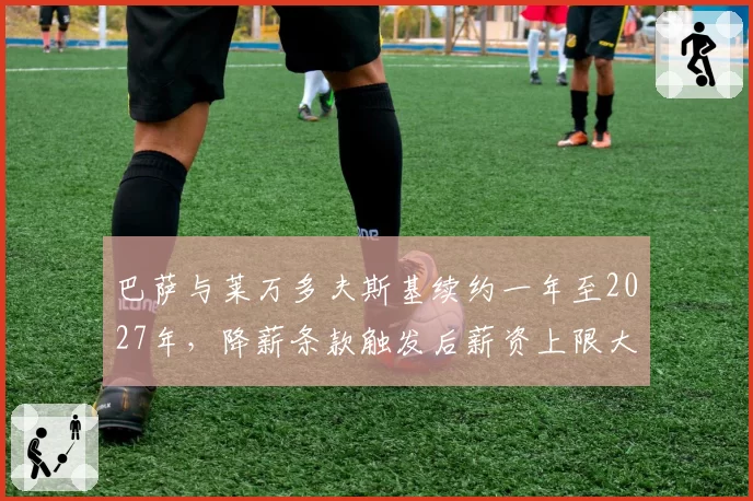 巴萨与莱万多夫斯基续约一年至2027年，降薪条款触发后薪资上限大幅缩减__br_