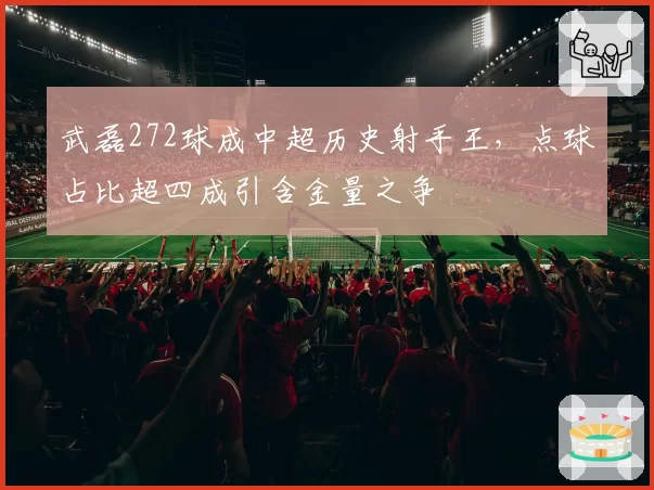 武磊272球成中超历史射手王，点球占比超四成引含金量之争