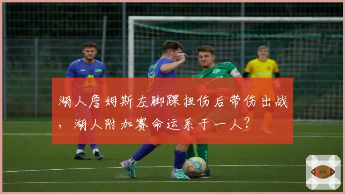湖人詹姆斯左脚踝扭伤后带伤出战,湖人附加赛命运系于一人?